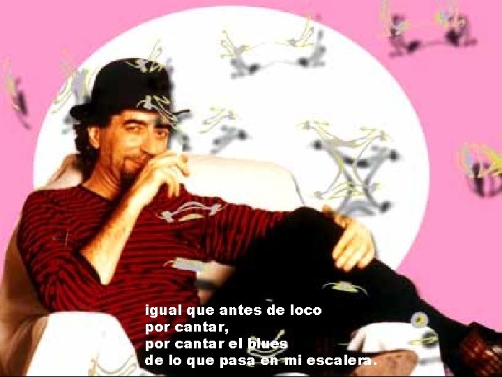 igual que antes de loco por cantar, por cantar el blues de lo que