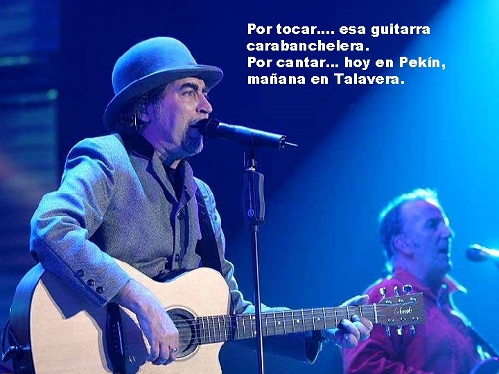 Por tocar. . esa guitarra carabanchelera. Por cantar. . . hoy en Pekín, mañana