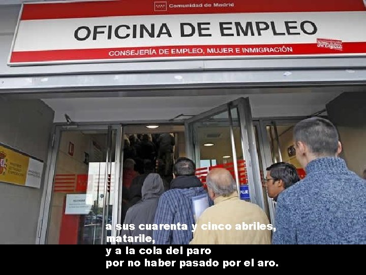 a sus cuarenta y cinco abriles, matarile, y a la cola del paro por