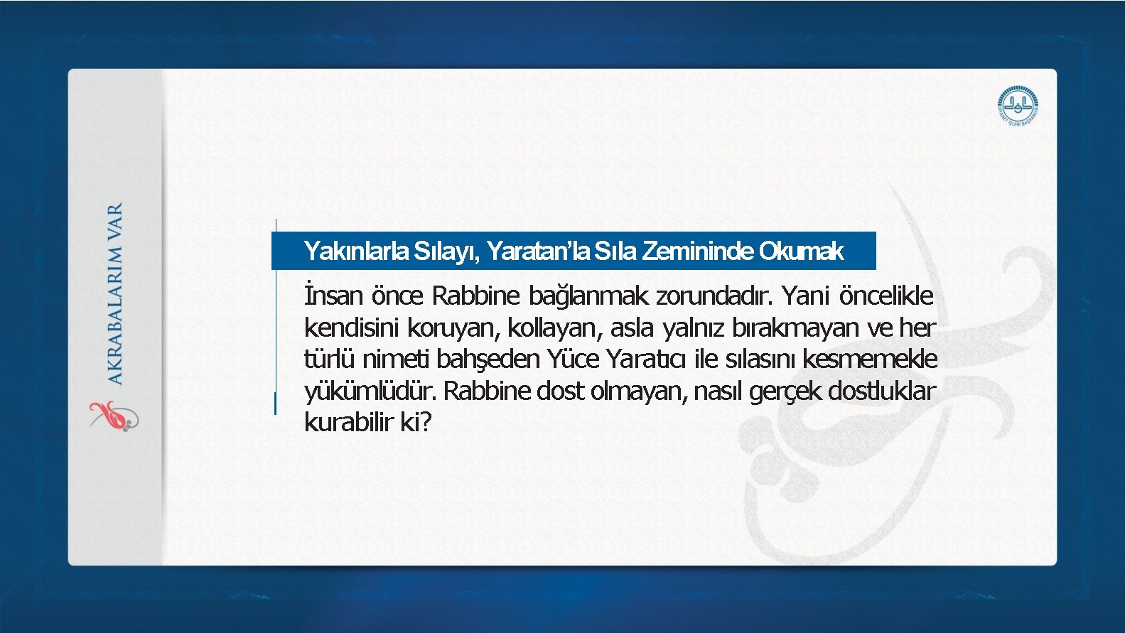 Yakınlarla Sılayı, Yaratan’la Sıla Zemininde Okumak İnsan önce Rabbine bağlanmak zorundadır. Yani öncelikle kendisini Yakınlarla Sılayı, Yaratan’la Sıla Zemininde Okumak İnsan önce Rabbine bağlanmak zorundadır. Yani öncelikle kendisini
