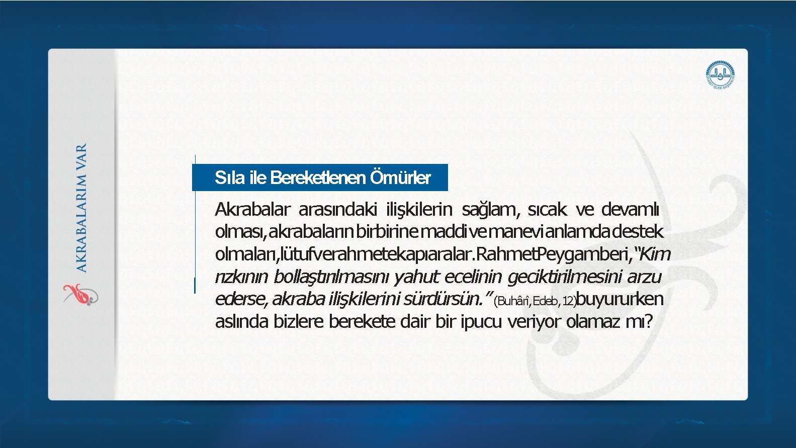 Sıla ile Bereketlenen Ömürler Akrabalar arasındaki ilişkilerin sağlam, sıcak ve devamlı olması, akrabalarınbirbirinemaddivemanevianlamdadestek olmaları, Sıla ile Bereketlenen Ömürler Akrabalar arasındaki ilişkilerin sağlam, sıcak ve devamlı olması, akrabalarınbirbirinemaddivemanevianlamdadestek olmaları,