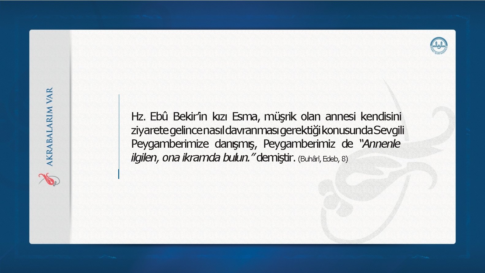 Hz. Ebû Bekir’in kızı Esma, müşrik olan annesi kendisini ziyaretegelincenasıldavranmasıgerektiğikonusunda. Sevgili Peygamberimize danışmış, Peygamberimiz Hz. Ebû Bekir’in kızı Esma, müşrik olan annesi kendisini ziyaretegelincenasıldavranmasıgerektiğikonusunda. Sevgili Peygamberimize danışmış, Peygamberimiz