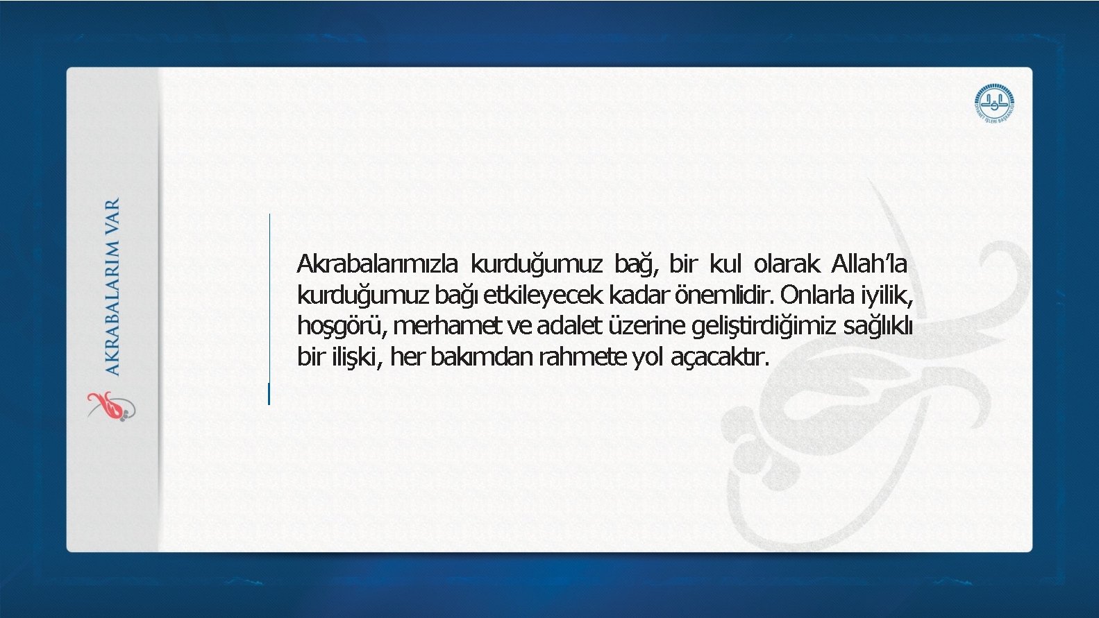 Akrabalarımızla kurduğumuz bağ, bir kul olarak Allah’la kurduğumuz bağı etkileyecek kadar önemlidir. Onlarla iyilik, Akrabalarımızla kurduğumuz bağ, bir kul olarak Allah’la kurduğumuz bağı etkileyecek kadar önemlidir. Onlarla iyilik,