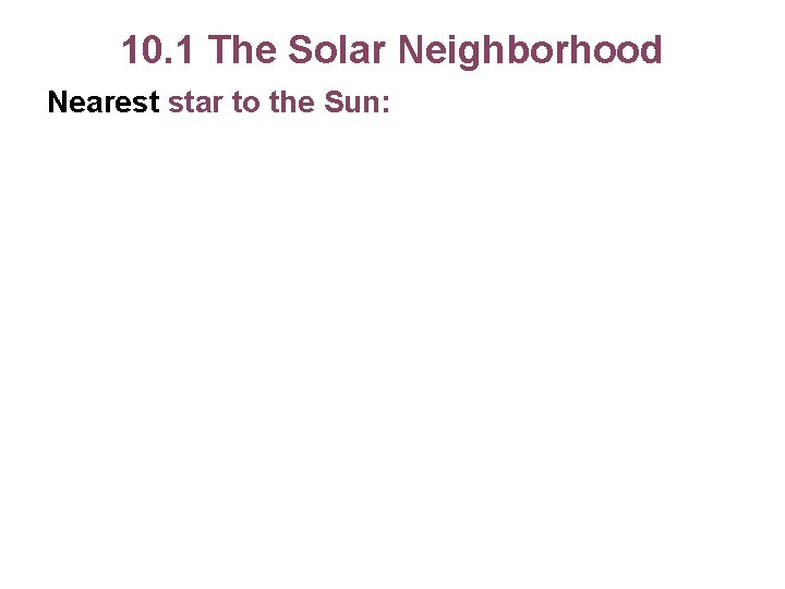 10. 1 The Solar Neighborhood Nearest star to the Sun: 