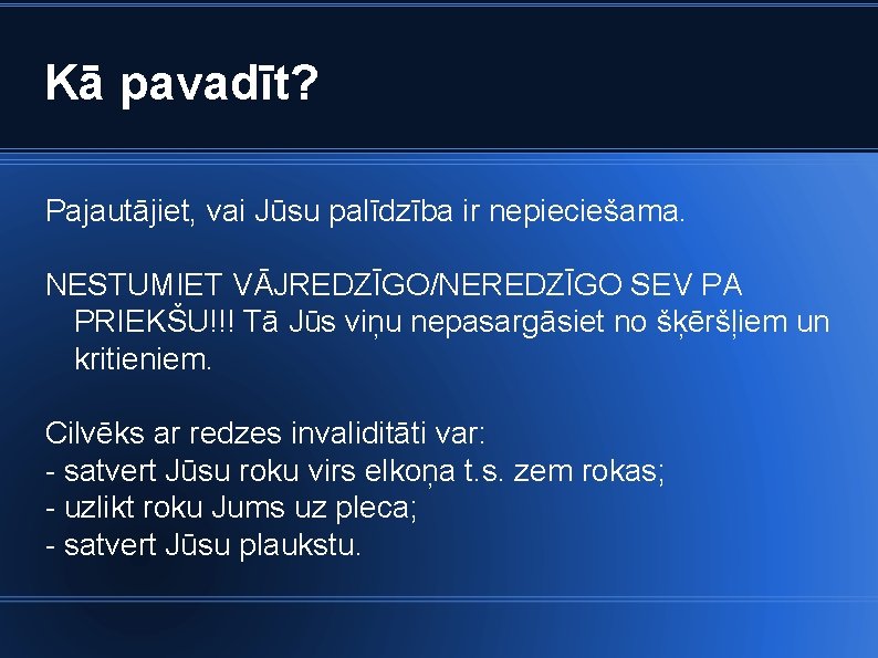 Kā pavadīt? Pajautājiet, vai Jūsu palīdzība ir nepieciešama. NESTUMIET VĀJREDZĪGO/NEREDZĪGO SEV PA PRIEKŠU!!! Tā