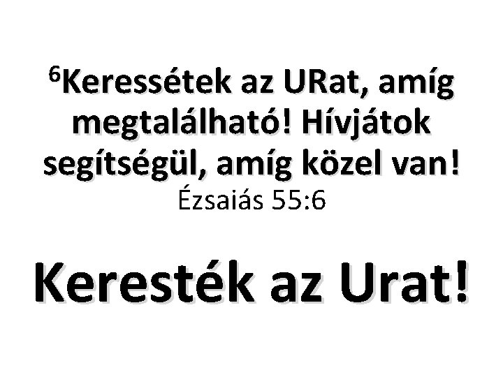 6 Keressétek az URat, amíg megtalálható! Hívjátok segítségül, amíg közel van! Ézsaiás 55: 6