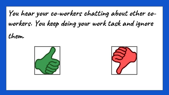 You hear your co-workers chatting about other coworkers. You keep doing your work task