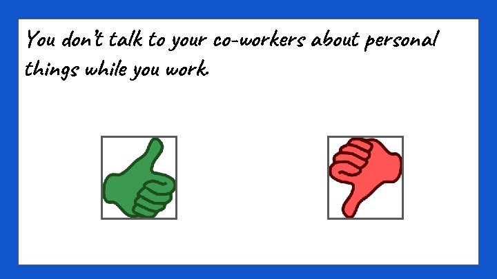 You don’t talk to your co-workers about personal things while you work. 