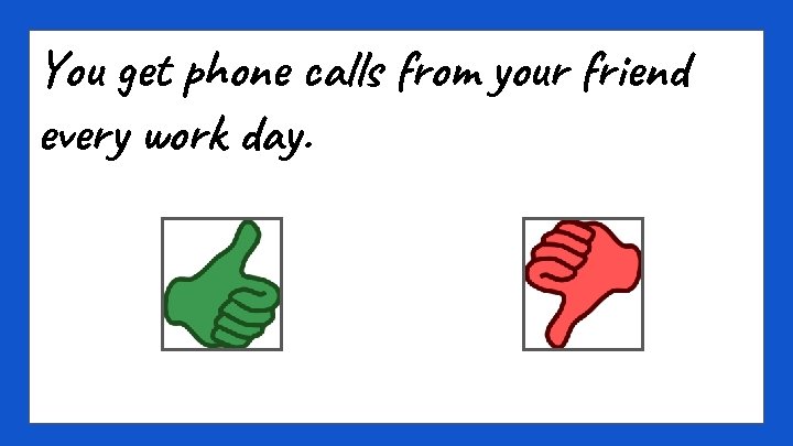 You get phone calls from your friend every work day. 