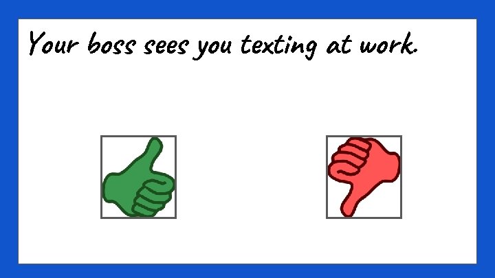 Your boss sees you texting at work. 
