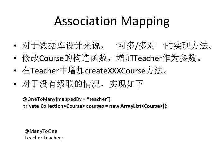 Association Mapping • 对于数据库设计来说，一对多/多对一的实现方法。 • 修改Course的构造函数，增加Teacher作为参数。 • 在Teacher中增加create. XXXCourse方法。 • 对于没有级联的情况，实现如下 @One. To. Many(mapped.