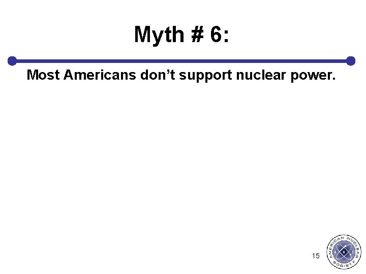 Myth # 6: Most Americans don’t support nuclear power. 15 