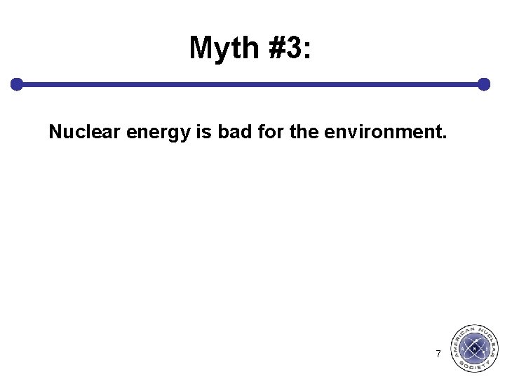 Myth #3: Nuclear energy is bad for the environment. 7 