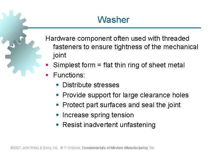 Washer Hardware component often used with threaded fasteners to ensure tightness of the mechanical