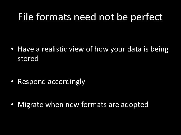 File formats need not be perfect • Have a realistic view of how your