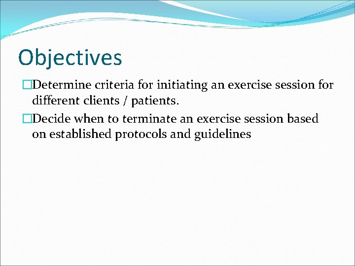 Objectives �Determine criteria for initiating an exercise session for different clients / patients. �Decide