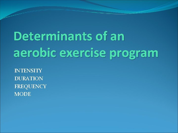 Determinants of an aerobic exercise program INTENSITY DURATION FREQUENCY MODE 