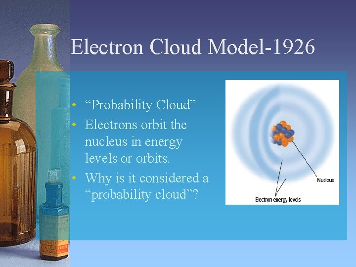 Electron Cloud Model-1926 • “Probability Cloud” • Electrons orbit the nucleus in energy levels