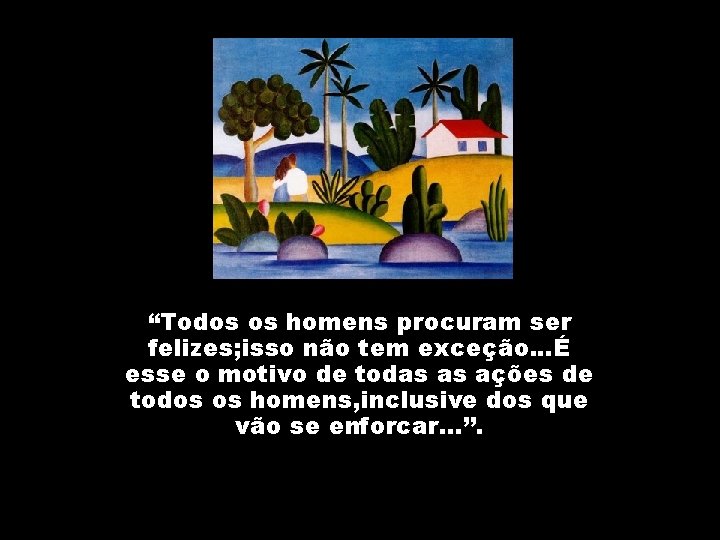 “Todos os homens procuram ser felizes; isso não tem exceção. . . É esse