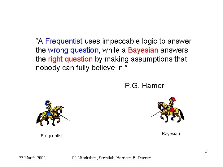 “A Frequentist uses impeccable logic to answer the wrong question, while a Bayesian answers