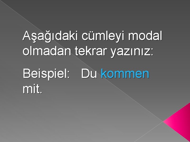 Aşağıdaki cümleyi modal olmadan tekrar yazınız: Beispiel: Du kommen mit. 