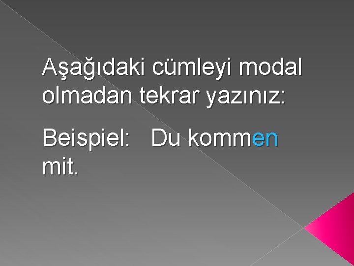 Aşağıdaki cümleyi modal olmadan tekrar yazınız: Beispiel: Du kommen mit. 