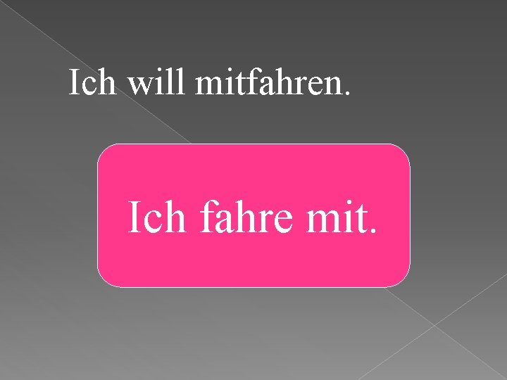 Ich will mitfahren. Ich fahre mit. 