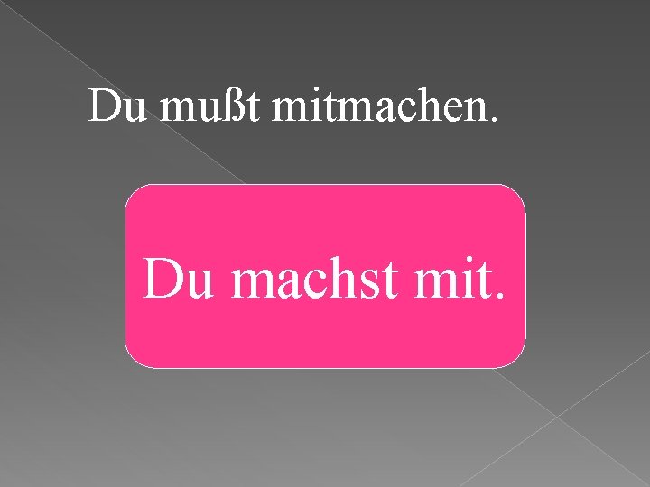 Du mußt mitmachen. Du machst mit. 