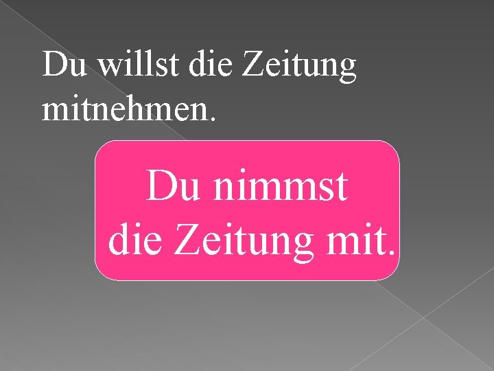 Du willst die Zeitung mitnehmen. Du nimmst die Zeitung mit. 