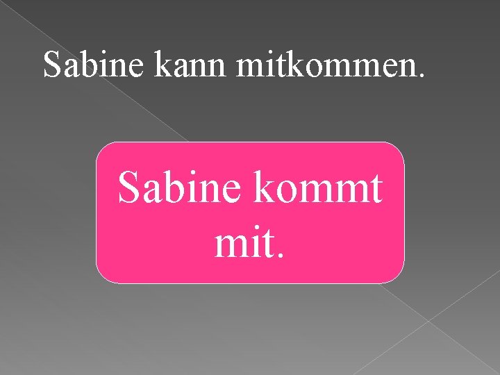 Sabine kann mitkommen. Sabine kommt mit. 