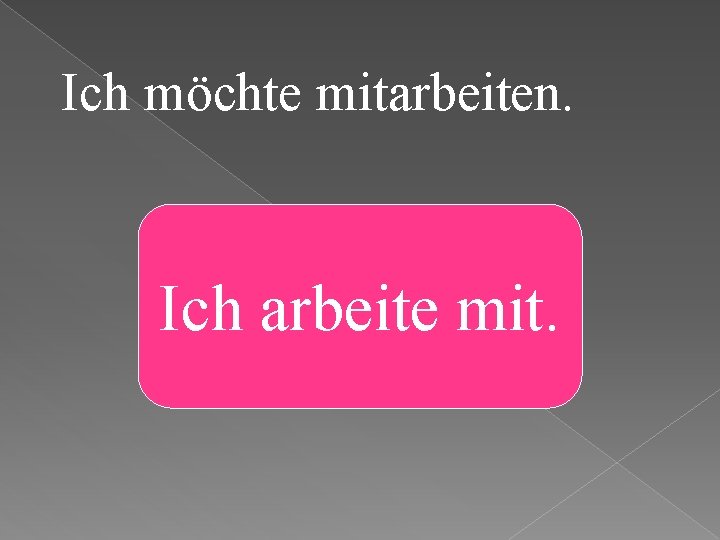 Ich möchte mitarbeiten. Ich arbeite mit. 