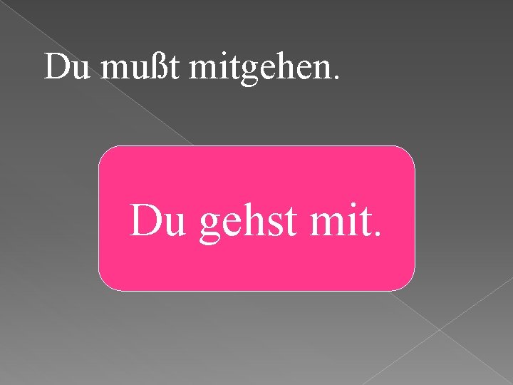 Du mußt mitgehen. Du gehst mit. 