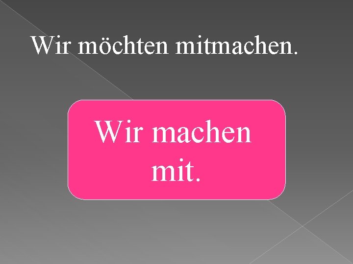 Wir möchten mitmachen. Wir machen mit. 