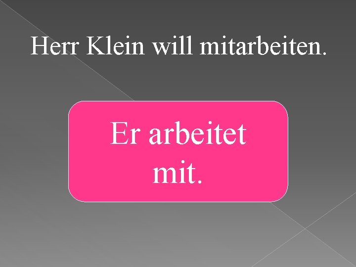 Herr Klein will mitarbeiten. Er arbeitet mit. 