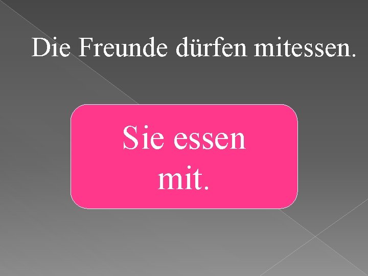 Die Freunde dürfen mitessen. Sie essen mit. 