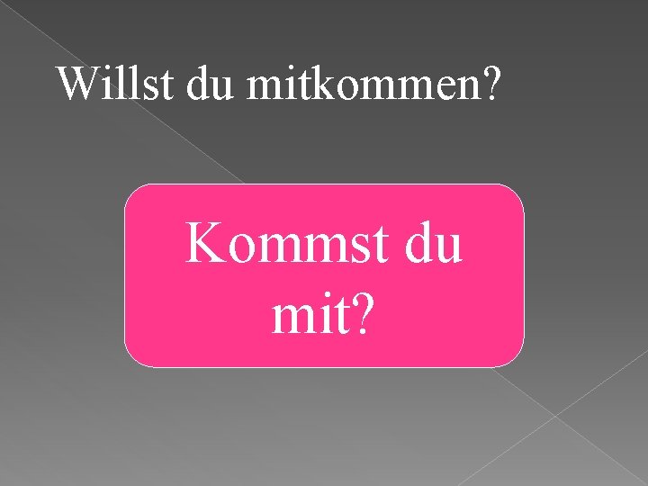 Willst du mitkommen? Kommst du mit? 