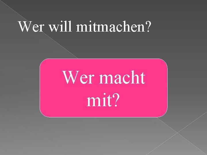 Wer will mitmachen? Wer macht mit? 