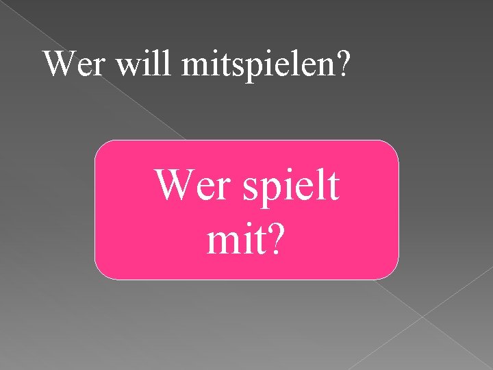 Wer will mitspielen? Wer spielt mit? 