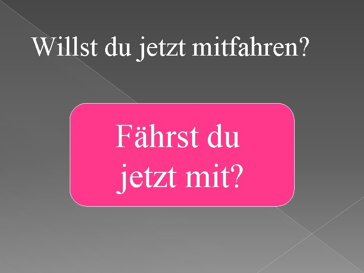 Willst du jetzt mitfahren? Fährst du jetzt mit? 