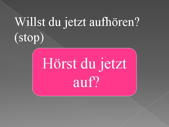 Willst du jetzt aufhören? (stop) Hörst du jetzt auf? 