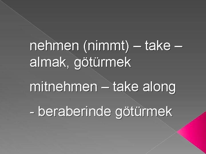 nehmen (nimmt) – take – almak, götürmek mitnehmen – take along - beraberinde götürmek