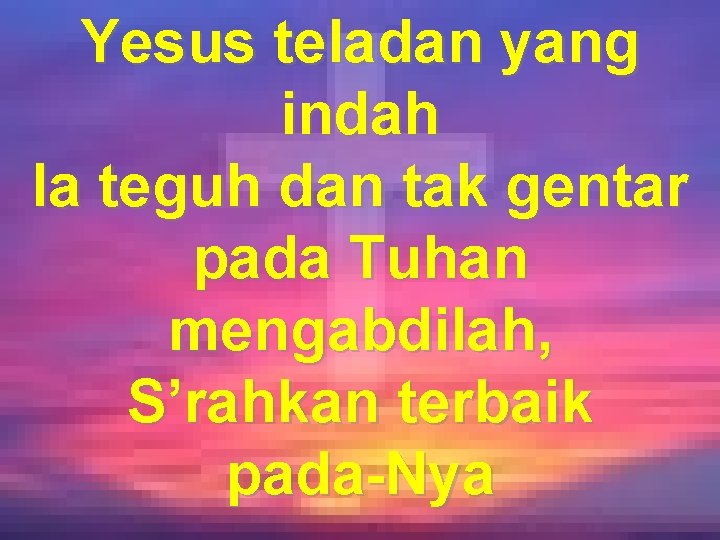 Yesus teladan yang indah Ia teguh dan tak gentar pada Tuhan mengabdilah, S’rahkan terbaik