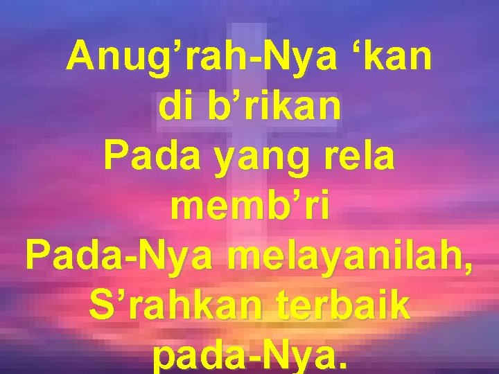 Anug’rah-Nya ‘kan di b’rikan Pada yang rela memb’ri Pada-Nya melayanilah, S’rahkan terbaik pada-Nya. 