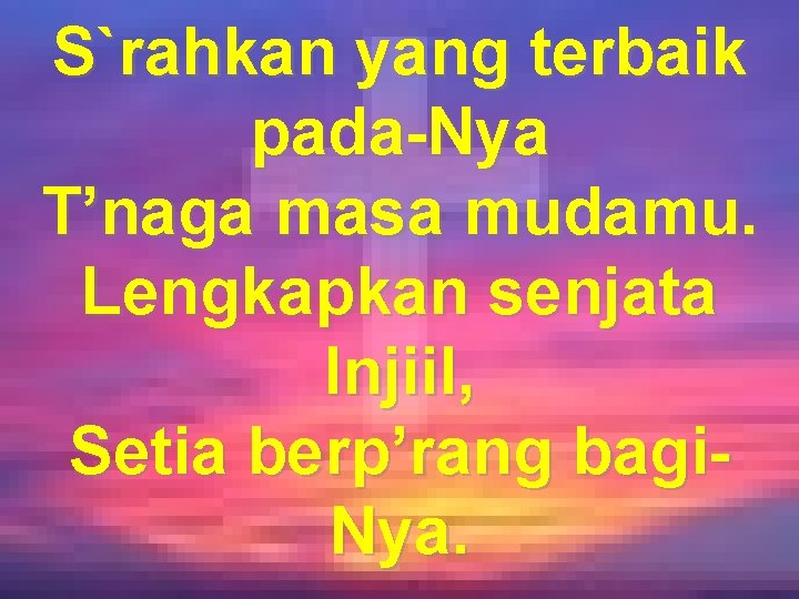 S`rahkan yang terbaik pada-Nya T’naga masa mudamu. Lengkapkan senjata Injiil, Setia berp’rang bagi. Nya.