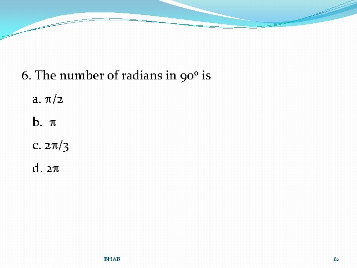 6. The number of radians in 90 o is a. /2 b. c. 2