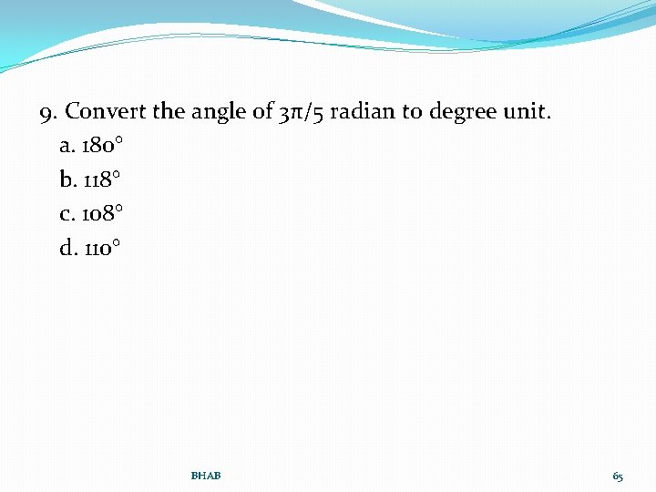 9. Convert the angle of 3π/5 radian to degree unit. a. 180° b. 118°