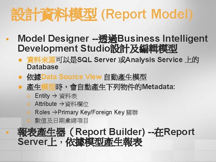 設計資料模型 (Report Model) § Model Designer --透過Business Intelligent Development Studio設計及編輯模型 ® ® ® 資料來源可以是SQL