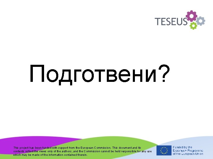 Подготвени? This project has been funded with support from the European Commission. This document