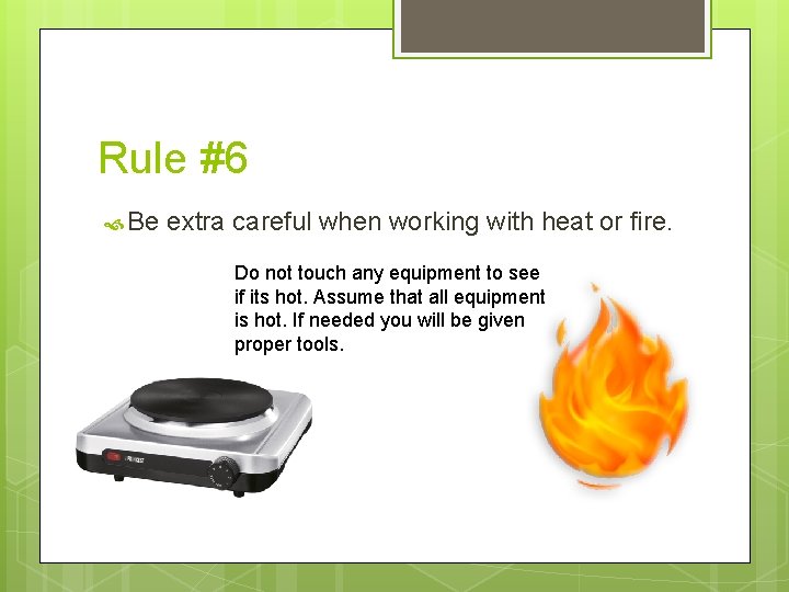 Rule #6 Be extra careful when working with heat or fire. Do not touch Rule #6 Be extra careful when working with heat or fire. Do not touch