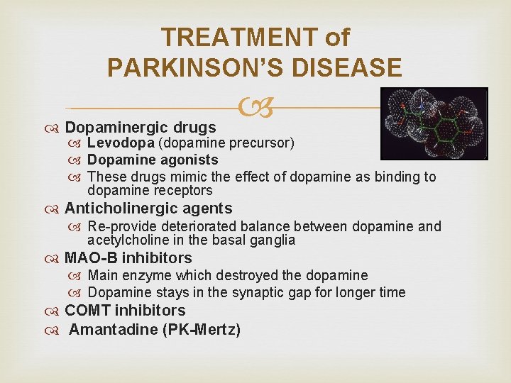 TREATMENT of PARKINSON’S DISEASE Dopaminergic drugs Levodopa (dopamine precursor) Dopamine agonists These drugs mimic